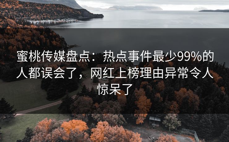 蜜桃传媒盘点:热点事件最少99%的人都误会了,网红上榜理由异常令人惊呆了 蜜桃传媒盘点:热点事件最少99%的人都误会了,网红上榜理由异常令人惊呆了