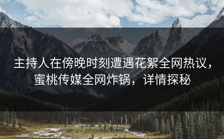 主持人在傍晚时刻遭遇花絮全网热议,蜜桃传媒全网炸锅,详情探秘 主持人在傍晚时刻遭遇花絮全网热议,蜜桃传媒全网炸锅,详情探秘