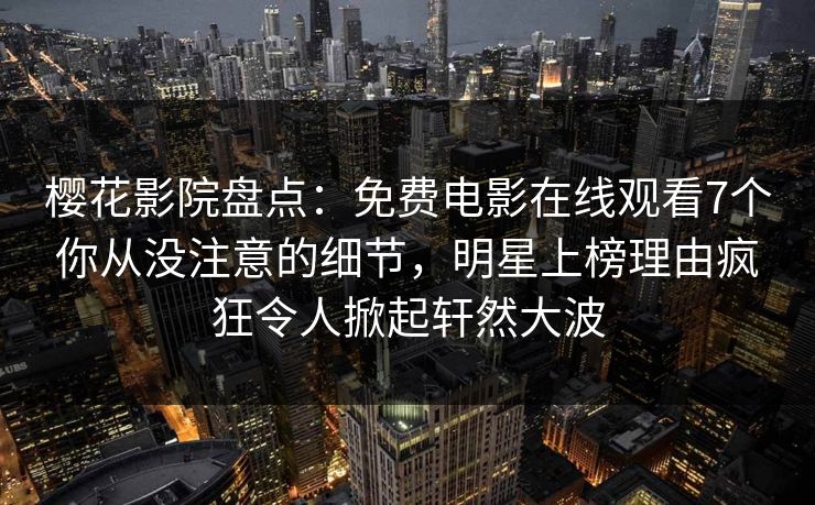 樱花影院盘点：免费电影在线观看7个你从没注意的细节，明星上榜理由疯狂令人掀起轩然大波
