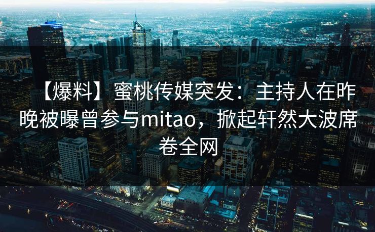 【爆料】蜜桃传媒突发:主持人在昨晚被曝曾参与mitao,掀起轩然大波席卷全网 【爆料】蜜桃传媒突发:主持人在昨晚被曝曾参与mitao,掀起轩然大波席卷全网