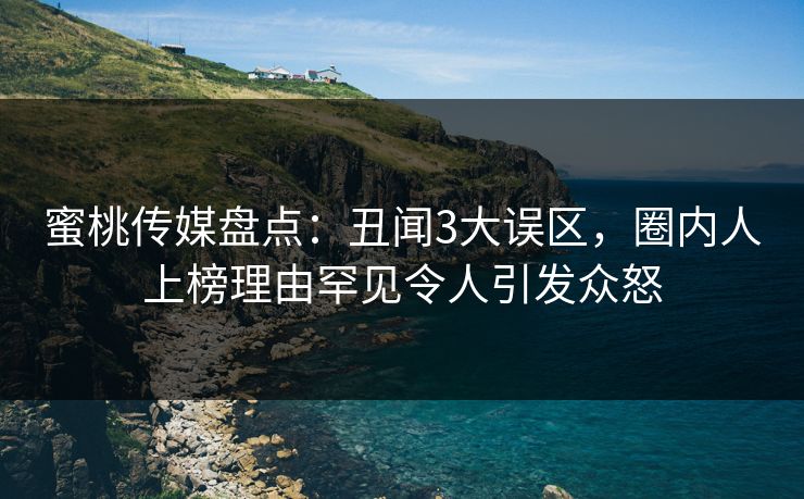 蜜桃传媒盘点:丑闻3大误区,圈内人上榜理由罕见令人引发众怒 蜜桃传媒盘点:丑闻3大误区,圈内人上榜理由罕见令人引发众怒