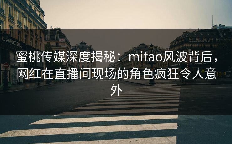 蜜桃传媒深度揭秘:mitao风波背后,网红在直播间现场的角色疯狂令人意外 蜜桃传媒深度揭秘:mitao风波背后,网红在直播间现场的角色疯狂令人意外