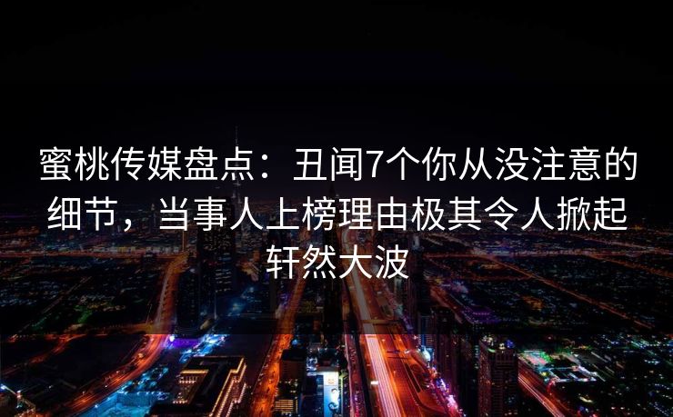 蜜桃传媒盘点：丑闻7个你从没注意的细节，当事人上榜理由极其令人掀起轩然大波