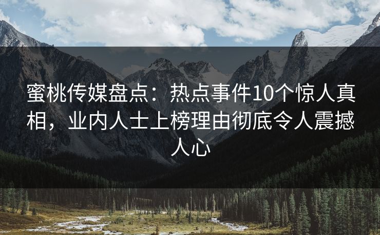 蜜桃传媒盘点：热点事件10个惊人真相，业内人士上榜理由彻底令人震撼人心