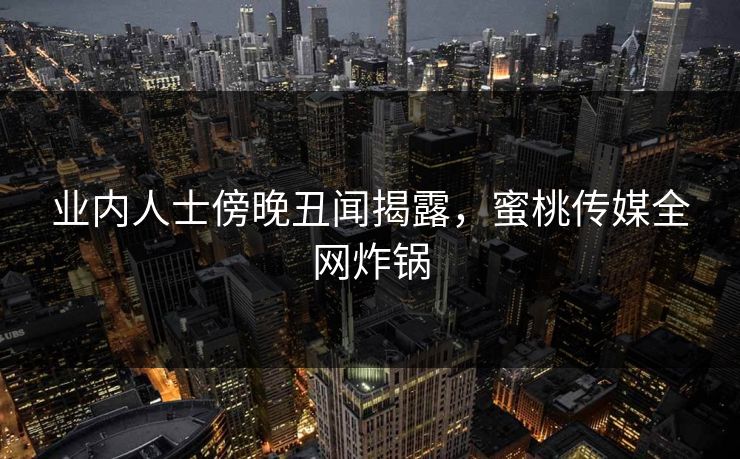 业内人士傍晚丑闻揭露,蜜桃传媒全网炸锅 业内人士傍晚丑闻揭露,蜜桃传媒全网炸锅