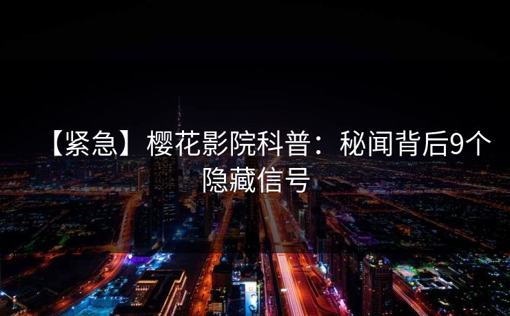 【紧急】樱花影院科普：秘闻背后9个隐藏信号