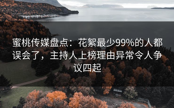 蜜桃传媒盘点：花絮最少99%的人都误会了，主持人上榜理由异常令人争议四起