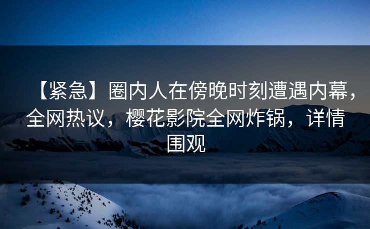 【紧急】圈内人在傍晚时刻遭遇内幕,全网热议,樱花影院全网炸锅,详情围观 【紧急】圈内人在傍晚时刻遭遇内幕,全网热议,樱花影院全网炸锅,详情围观