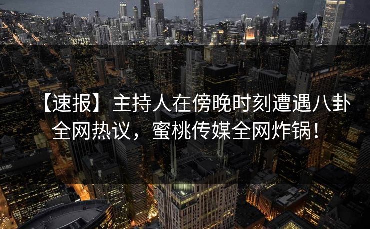 【速报】主持人在傍晚时刻遭遇八卦全网热议，蜜桃传媒全网炸锅！