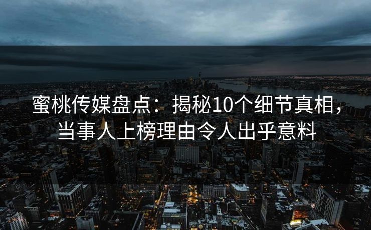 蜜桃传媒盘点:揭秘10个细节真相,当事人上榜理由令人出乎意料 蜜桃传媒盘点:揭秘10个细节真相,当事人上榜理由令人出乎意料