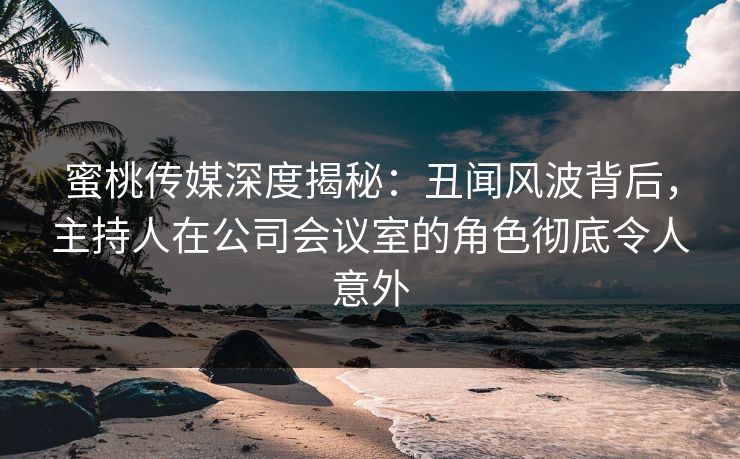 蜜桃传媒深度揭秘:丑闻风波背后,主持人在公司会议室的角色彻底令人意外 蜜桃传媒深度揭秘:丑闻风波背后,主持人在公司会议室的角色彻底令人意外
