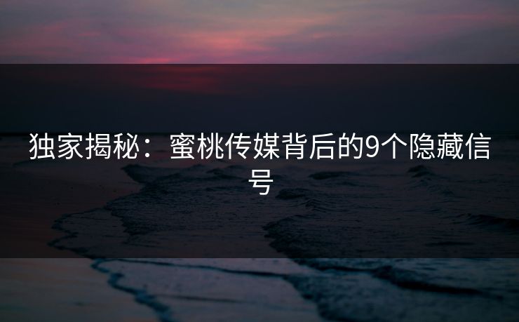 独家揭秘：蜜桃传媒背后的9个隐藏信号