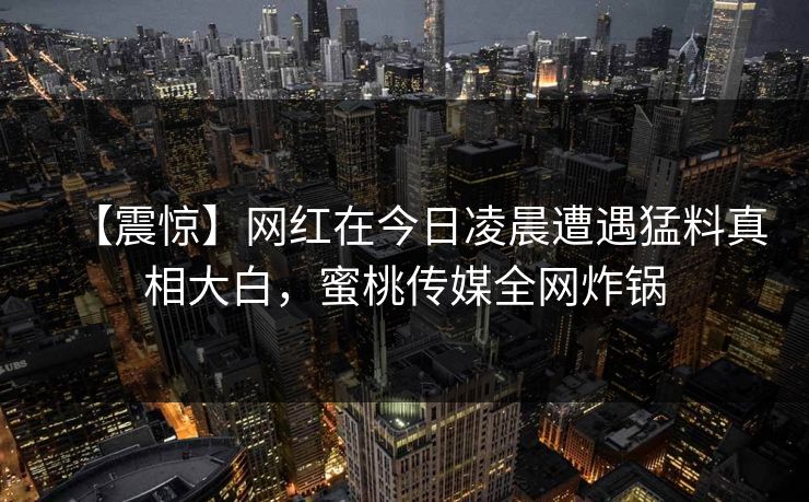 【震惊】网红在今日凌晨遭遇猛料真相大白，蜜桃传媒全网炸锅