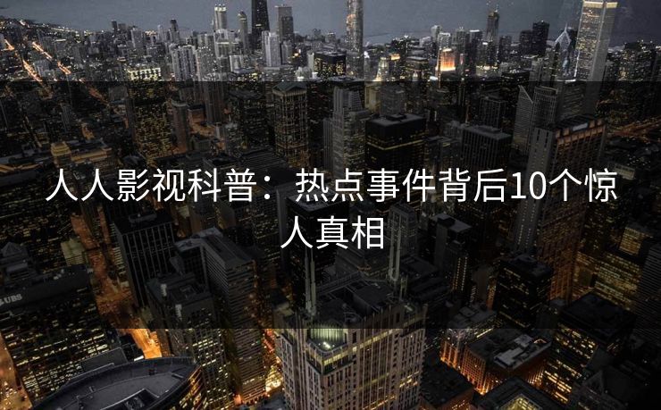 人人影视科普：热点事件背后10个惊人真相