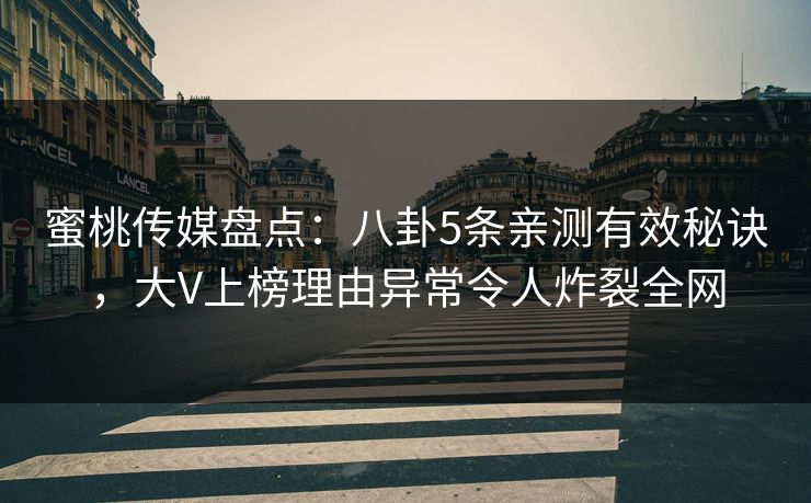 蜜桃传媒盘点:八卦5条亲测有效秘诀,大V上榜理由异常令人炸裂全网 蜜桃传媒盘点:八卦5条亲测有效秘诀,大V上榜理由异常令人炸裂全网