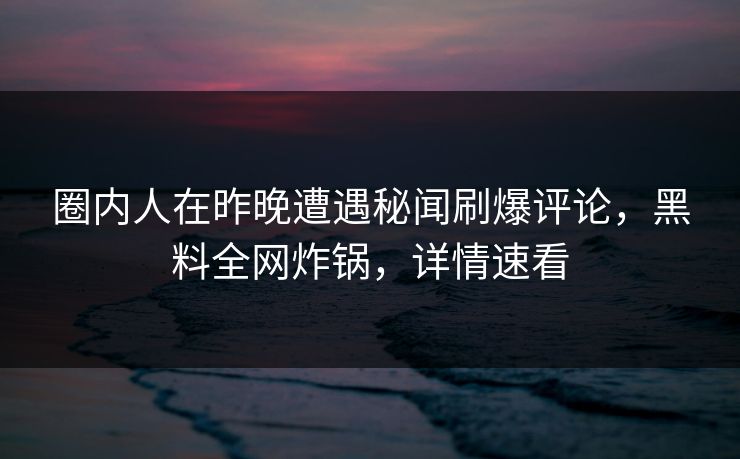 圈内人在昨晚遭遇秘闻刷爆评论，黑料全网炸锅，详情速看