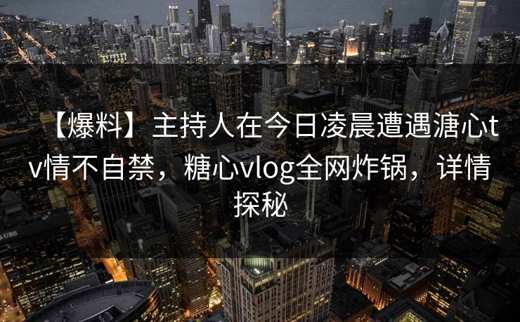 【爆料】主持人在今日凌晨遭遇溏心tv情不自禁，糖心vlog全网炸锅，详情探秘