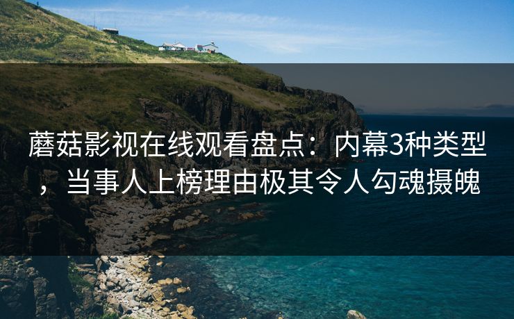 蘑菇影视在线观看盘点：内幕3种类型，当事人上榜理由极其令人勾魂摄魄