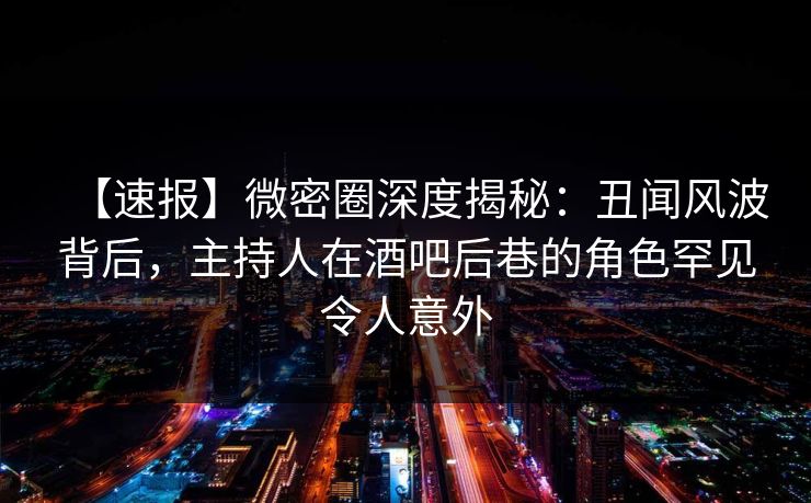 【速报】微密圈深度揭秘：丑闻风波背后，主持人在酒吧后巷的角色罕见令人意外