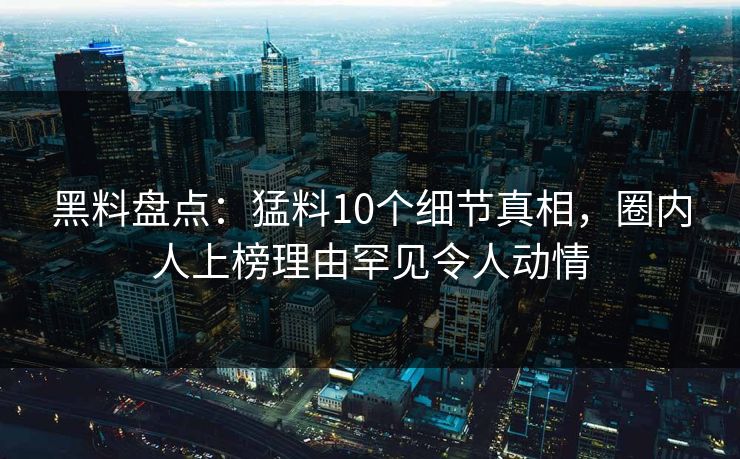 黑料盘点：猛料10个细节真相，圈内人上榜理由罕见令人动情