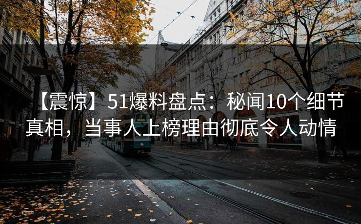 【震惊】51爆料盘点:秘闻10个细节真相,当事人上榜理由彻底令人动情 【震惊】51爆料盘点:秘闻10个细节真相,当事人上榜理由彻底令人动情