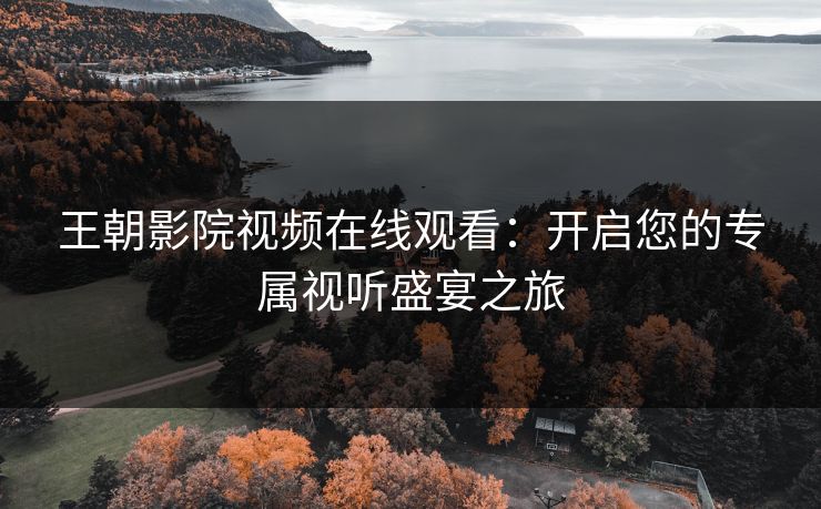 王朝影院视频在线观看：开启您的专属视听盛宴之旅