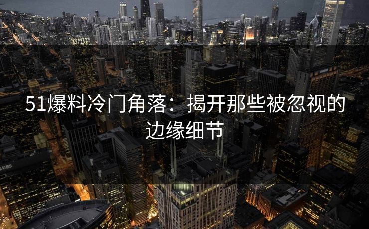 51爆料冷门角落:揭开那些被忽视的边缘细节 51爆料冷门角落:揭开那些被忽视的边缘细节